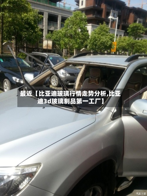 最近【比亚迪玻璃行情走势分析,比亚迪3d玻璃制品第一工厂】