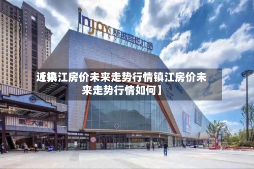 近来【镇江房价未来走势行情镇江房价未来走势行情如何】