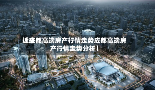 近来【成都高端房产行情走势成都高端房产行情走势分析】