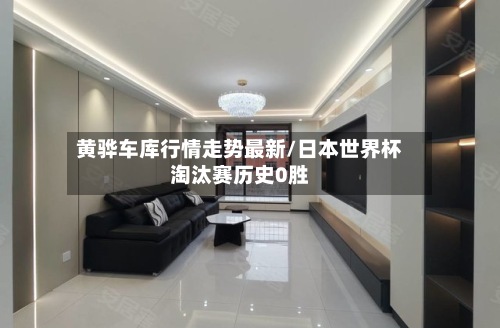 黄骅车库行情走势最新/日本世界杯淘汰赛历史0胜-第2张图片