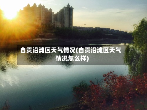 自贡沿滩区天气情况(自贡沿滩区天气情况怎么样)-第2张图片