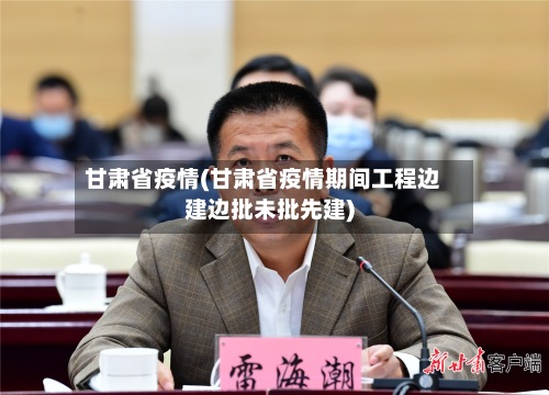 甘肃省疫情(甘肃省疫情期间工程边建边批未批先建)