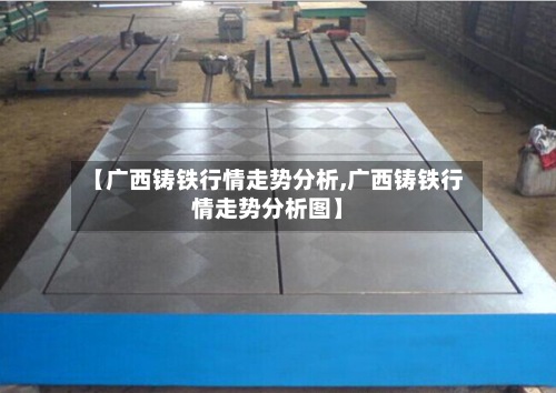 【广西铸铁行情走势分析,广西铸铁行情走势分析图】-第3张图片