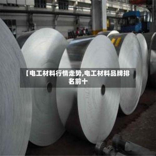 【电工材料行情走势,电工材料品牌排名前十】