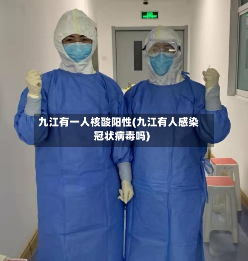 九江有一人核酸阳性(九江有人感染冠状病毒吗)