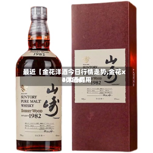 最近【金花洋酒今日行情走势,金花xo洋酒费用700ml】