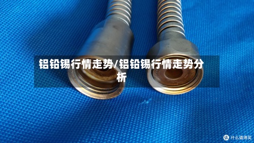 铝铅锡行情走势/铝铅锡行情走势分析