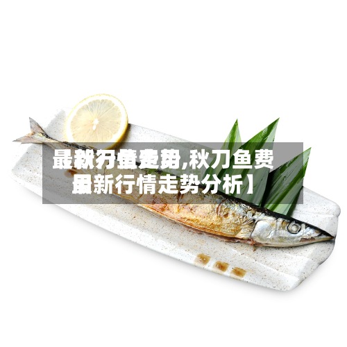 【秋刀鱼费用最新行情走势,秋刀鱼费用最新行情走势分析】-第2张图片