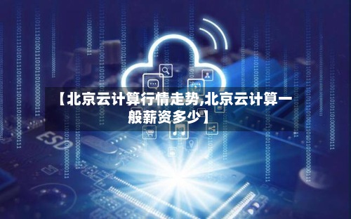【北京云计算行情走势,北京云计算一般薪资多少】