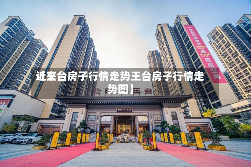近来【王台房子行情走势王台房子行情走势图】