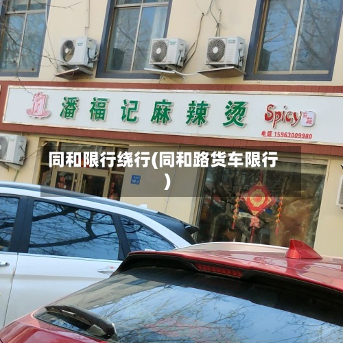 同和限行绕行(同和路货车限行)