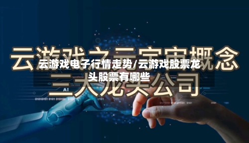 云游戏电子行情走势/云游戏股票龙头股票有哪些