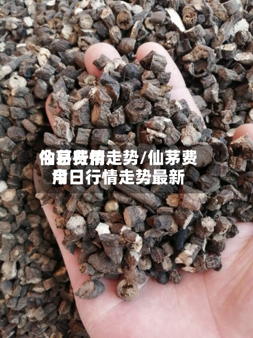 仙茅费用今日行情走势/仙茅费用今日行情走势最新-第3张图片