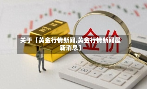 关于【黄金行情新闻,黄金行情新闻最新消息】
