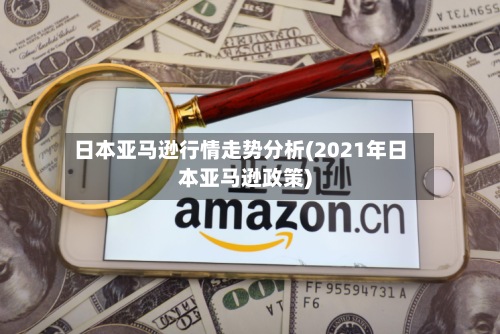 日本亚马逊行情走势分析(2021年日本亚马逊政策)