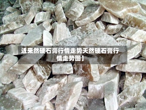 近来【天然硬石膏行情走势天然硬石膏行情走势图】-第2张图片