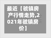 最近【虢镇房产行情走势,2021年虢镇房价】-第2张图片