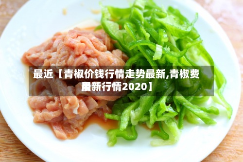 最近【青椒价钱行情走势最新,青椒费用最新行情2020】