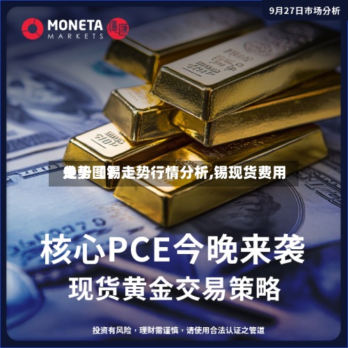 关于【锡走势行情分析,锡现货费用走势图】