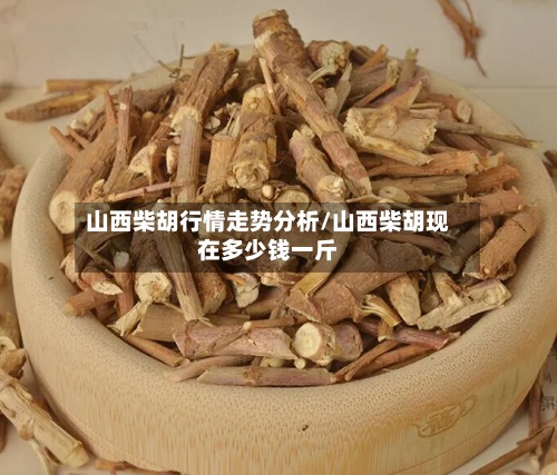 山西柴胡行情走势分析/山西柴胡现在多少钱一斤-第3张图片