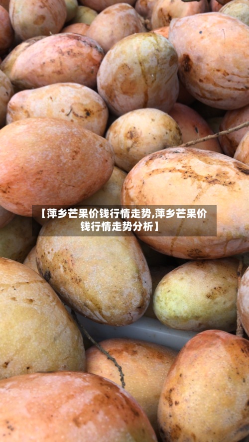 【萍乡芒果价钱行情走势,萍乡芒果价钱行情走势分析】-第2张图片