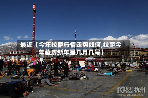 最近【今年拉萨行情走势如何,拉萨今年藏历新年是几月几号】