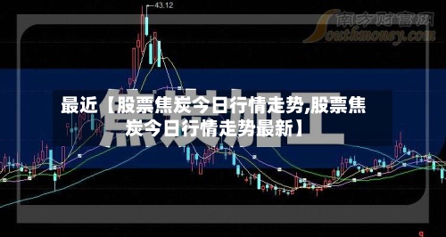 最近【股票焦炭今日行情走势,股票焦炭今日行情走势最新】-第3张图片