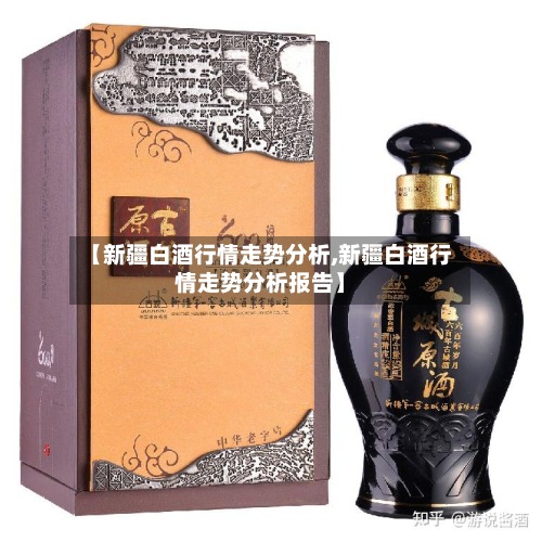 【新疆白酒行情走势分析,新疆白酒行情走势分析报告】
