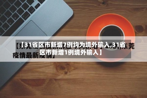 【31省区市新增7例均为境外输入,31省区市新增1例境外输入】-第3张图片
