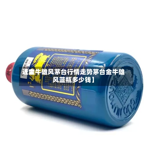 近来【金牛雄风茅台行情走势茅台金牛雄风蓝瓶多少钱】-第2张图片