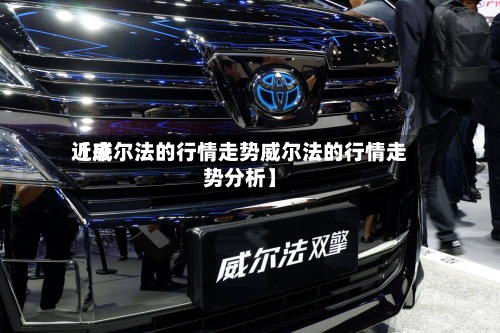 近来【威尔法的行情走势威尔法的行情走势分析】