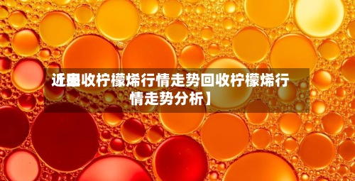 近来【回收柠檬烯行情走势回收柠檬烯行情走势分析】