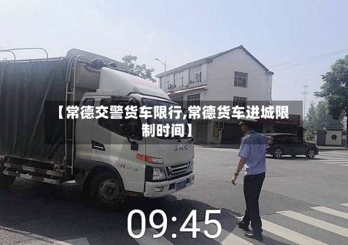 【常德交警货车限行,常德货车进城限制时间】-第2张图片