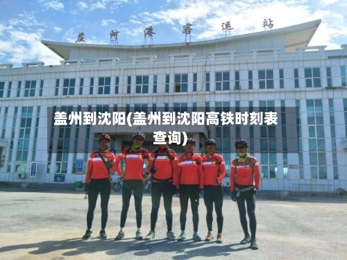 盖州到沈阳(盖州到沈阳高铁时刻表查询)-第2张图片