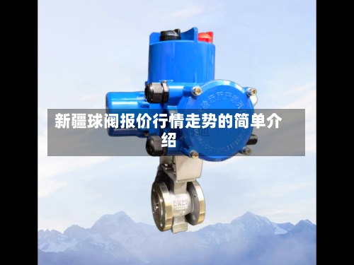 新疆球阀报价行情走势的简单介绍-第3张图片