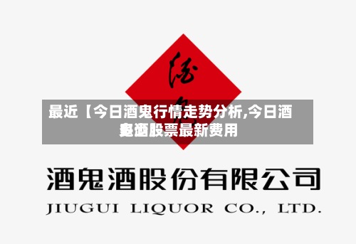 最近【今日酒鬼行情走势分析,今日酒鬼酒股票最新费用多少】