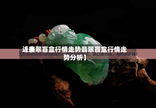 近来【翡翠盲盒行情走势翡翠盲盒行情走势分析】