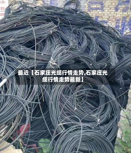 最近【石家庄光缆行情走势,石家庄光缆行情走势最新】-第2张图片