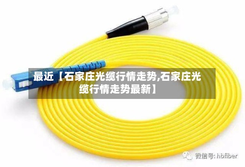 最近【石家庄光缆行情走势,石家庄光缆行情走势最新】
