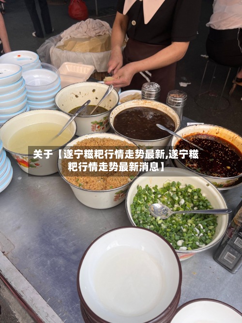关于【遂宁糍粑行情走势最新,遂宁糍粑行情走势最新消息】