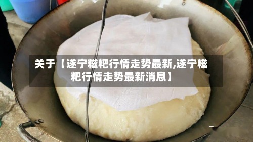 关于【遂宁糍粑行情走势最新,遂宁糍粑行情走势最新消息】-第3张图片