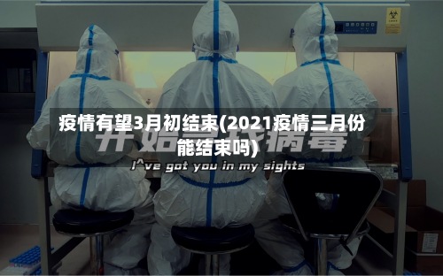 疫情有望3月初结束(2021疫情三月份能结束吗)