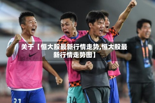 关于【恒大股最新行情走势,恒大股最新行情走势图】-第2张图片