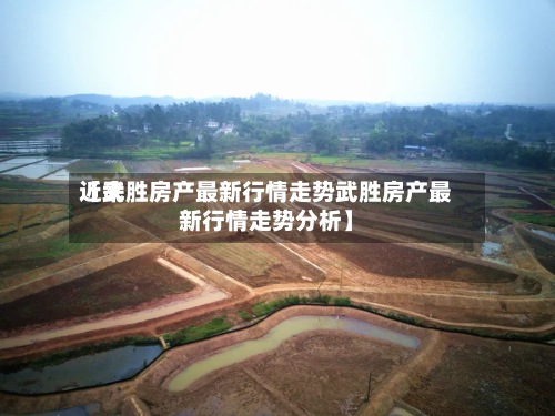 近来【武胜房产最新行情走势武胜房产最新行情走势分析】