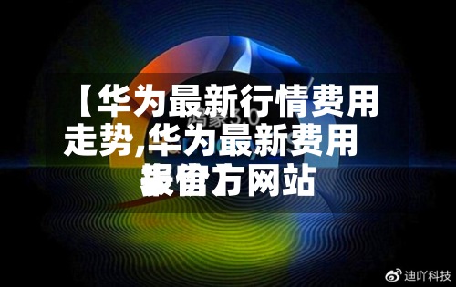 【华为最新行情费用走势,华为最新费用表官方网站报价】-第2张图片