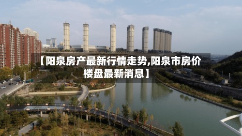 【阳泉房产最新行情走势,阳泉市房价楼盘最新消息】-第2张图片