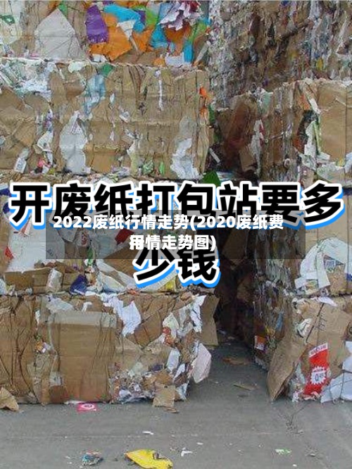 2022废纸行情走势(2020废纸费用行情走势图)