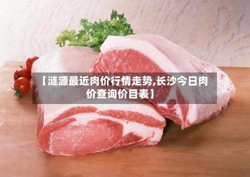 【涟源最近肉价行情走势,长沙今日肉价查询价目表】-第2张图片