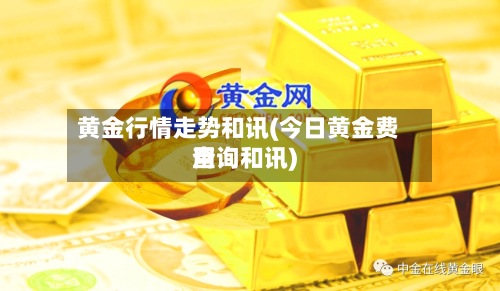 黄金行情走势和讯(今日黄金费用查询和讯)