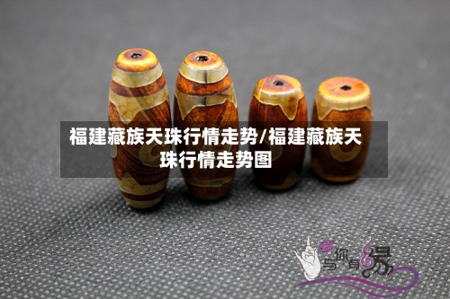 福建藏族天珠行情走势/福建藏族天珠行情走势图